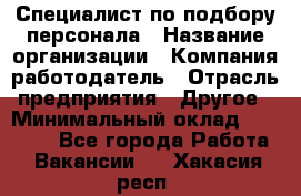 Специалист по подбору персонала › Название организации ­ Компания-работодатель › Отрасль предприятия ­ Другое › Минимальный оклад ­ 21 000 - Все города Работа » Вакансии   . Хакасия респ.